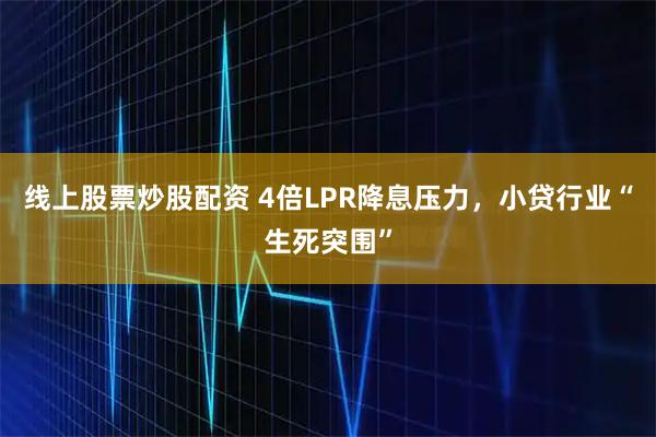 线上股票炒股配资 4倍LPR降息压力，小贷行业“生死突围”