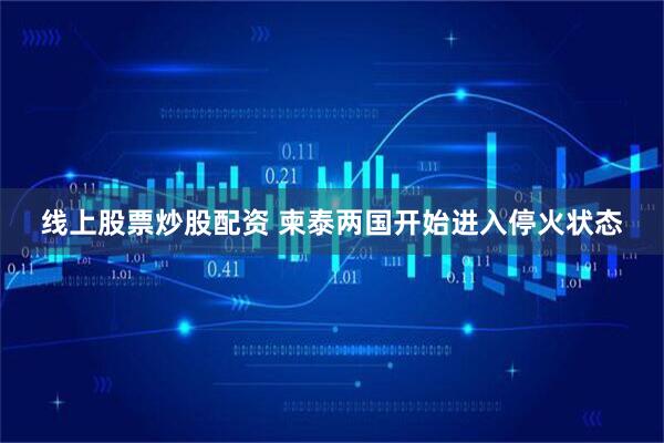 线上股票炒股配资 柬泰两国开始进入停火状态