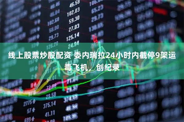 线上股票炒股配资 委内瑞拉24小时内截停9架运毒飞机，创纪录