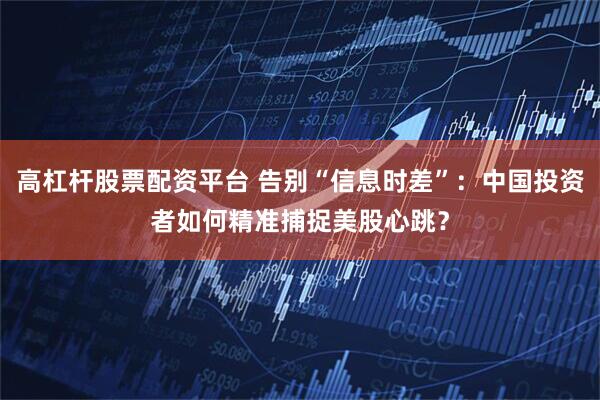高杠杆股票配资平台 告别“信息时差”：中国投资者如何精准捕捉美股心跳？