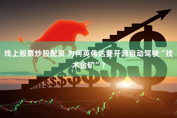 线上股票炒股配资 为何英伟达要开源自动驾驶“技术金矿”？