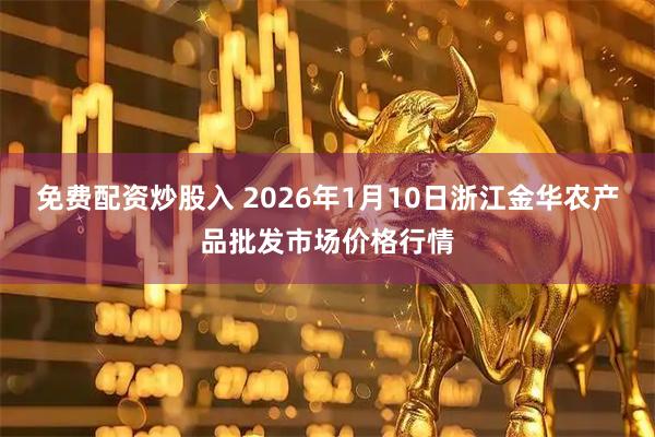 免费配资炒股入 2026年1月10日浙江金华农产品批发市场价格行情