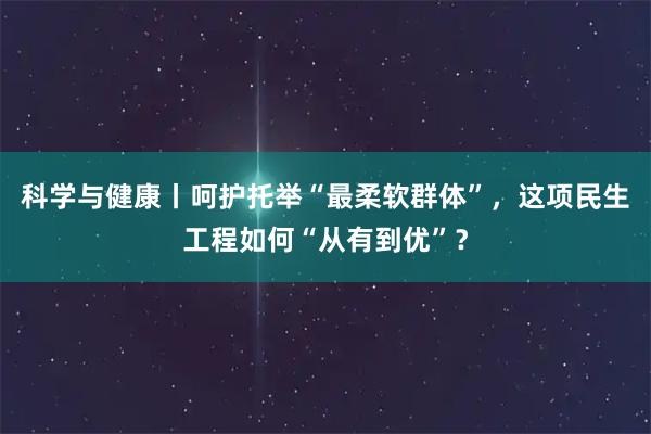 科学与健康丨呵护托举“最柔软群体”，这项民生工程如何“从有到优”？