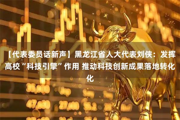 【代表委员话新声】黑龙江省人大代表刘侠：发挥高校“科技引擎”作用 推动科技创新成果落地转化
