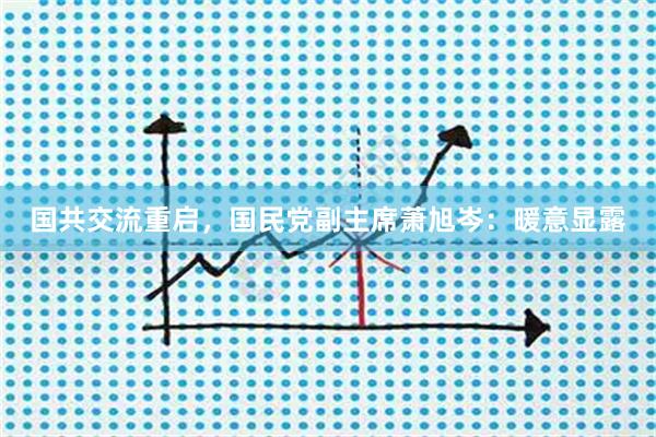 国共交流重启，国民党副主席萧旭岑：暖意显露