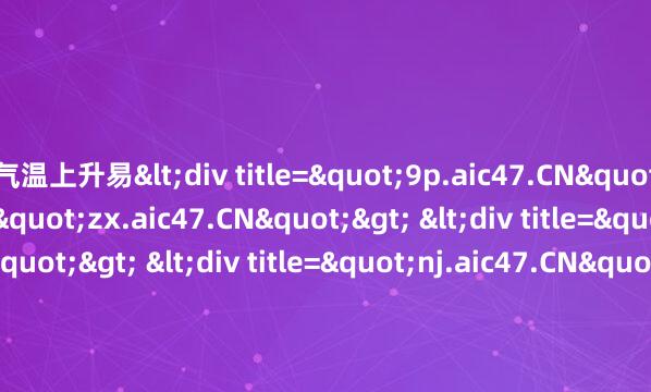 气温上升易<div title="9p.aic47.CN"> <div title="zx.aic47.CN"> <div title="qu.aic47.CN"> <div title=&am