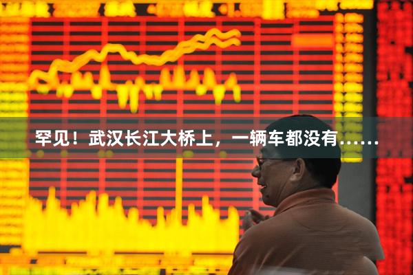 罕见！武汉长江大桥上，一辆车都没有……