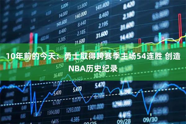 10年前的今天：勇士取得跨赛季主场54连胜 创造NBA历史纪录
