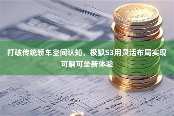 打破传统轿车空间认知，极狐S3用灵活布局实现可躺可坐新体验