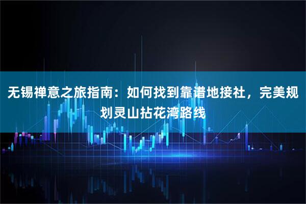 无锡禅意之旅指南：如何找到靠谱地接社，完美规划灵山拈花湾路线
