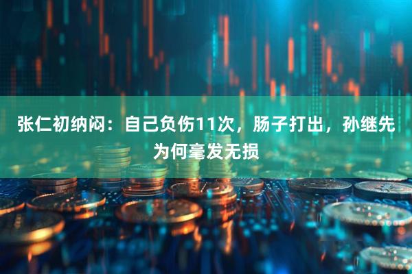 张仁初纳闷：自己负伤11次，肠子打出，孙继先为何毫发无损