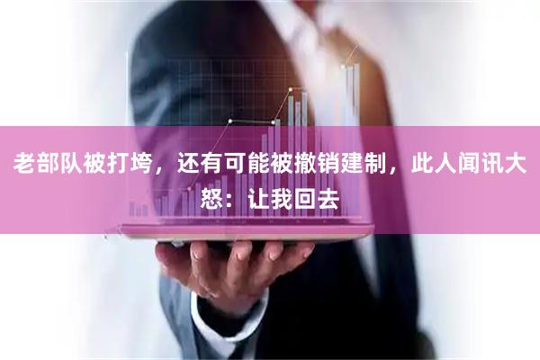 老部队被打垮，还有可能被撤销建制，此人闻讯大怒：让我回去