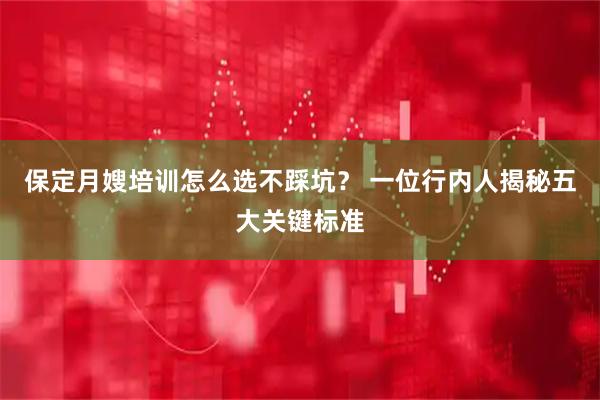 保定月嫂培训怎么选不踩坑？ 一位行内人揭秘五大关键标准