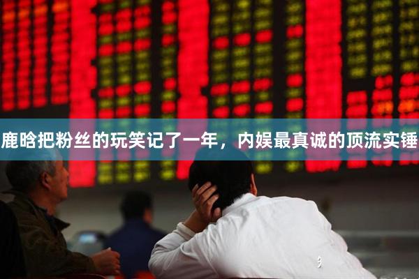 鹿晗把粉丝的玩笑记了一年，内娱最真诚的顶流实锤