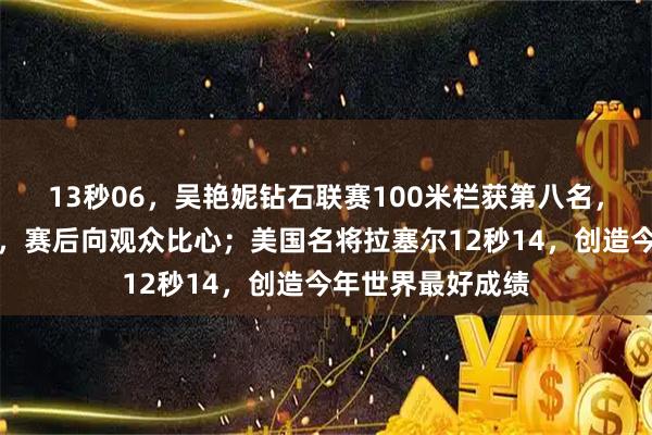 13秒06，吴艳妮钻石联赛100米栏获第八名，创个人赛季最佳，赛后向观众比心；美国名将拉塞尔12秒14，创造今年世界最好成绩
