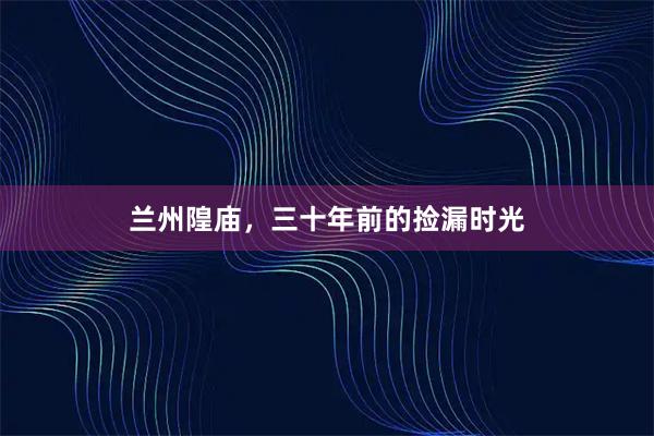 兰州隍庙，三十年前的捡漏时光