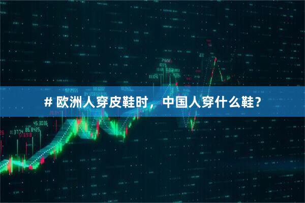 # 欧洲人穿皮鞋时，中国人穿什么鞋？