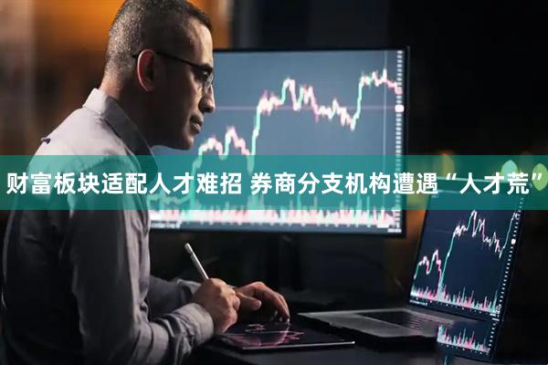 财富板块适配人才难招 券商分支机构遭遇“人才荒”