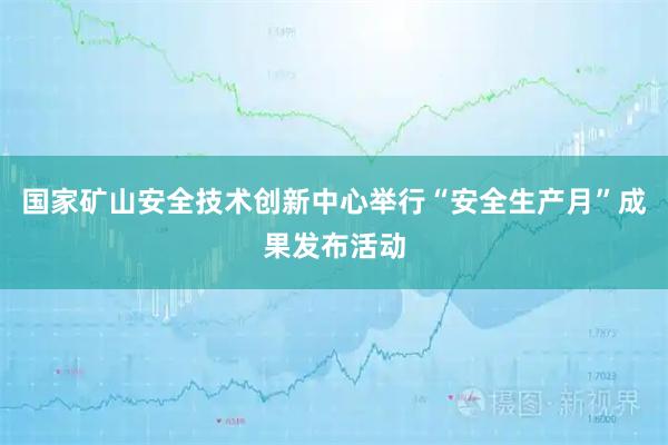 国家矿山安全技术创新中心举行“安全生产月”成果发布活动