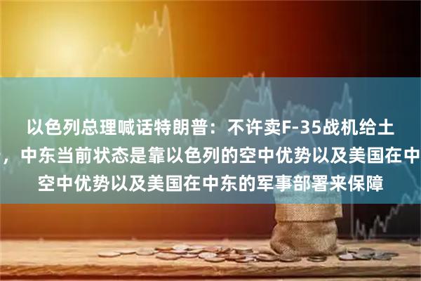 以色列总理喊话特朗普：不许卖F-35战机给土耳其，发动机也不行，中东当前状态是靠以色列的空中优势以及美国在中东的军事部署来保障