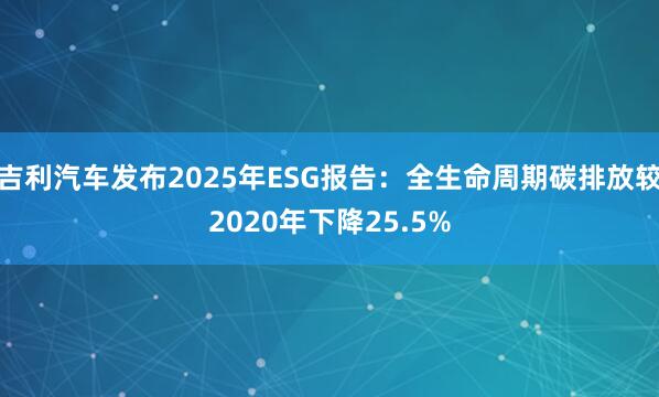 吉利汽车发布2025年ESG报告：全生命周期碳排放较2020年下降25.5%
