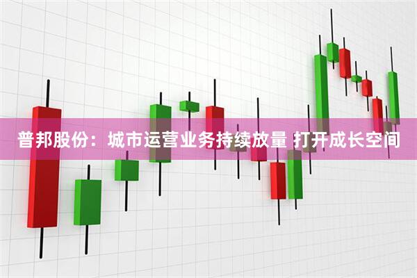 普邦股份：城市运营业务持续放量 打开成长空间