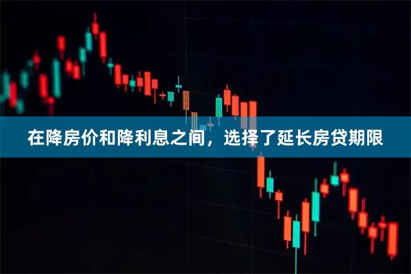 在降房价和降利息之间，选择了延长房贷期限
