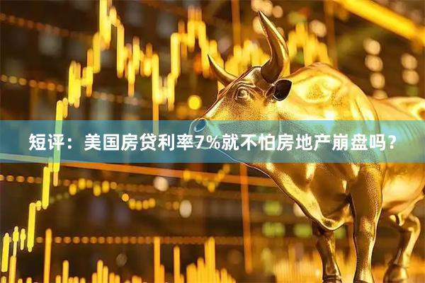 短评：美国房贷利率7%就不怕房地产崩盘吗？